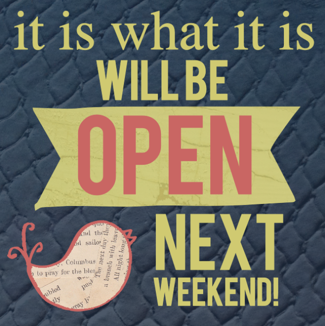 It Is What It Is will be OPEN next weekend!